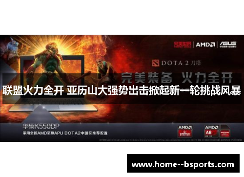 联盟火力全开 亚历山大强势出击掀起新一轮挑战风暴 联盟火力全开 亚历山大强势出击掀起新一轮挑战风暴