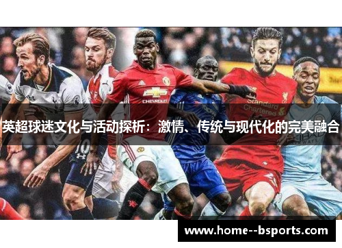 英超球迷文化与活动探析:激情、传统与现代化的完美融合 英超球迷文化与活动探析:激情、传统与现代化的完美融合