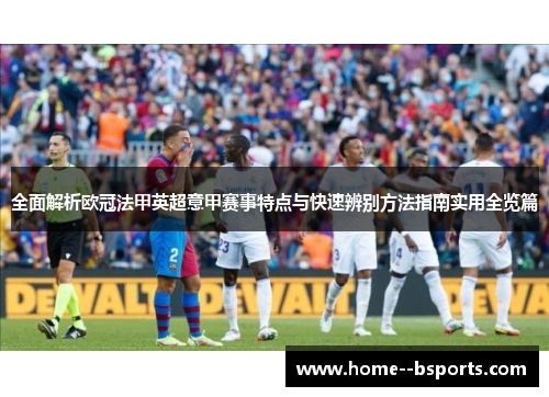 全面解析欧冠法甲英超意甲赛事特点与快速辨别方法指南实用全览篇 全面解析欧冠法甲英超意甲赛事特点与快速辨别方法指南实用全览篇