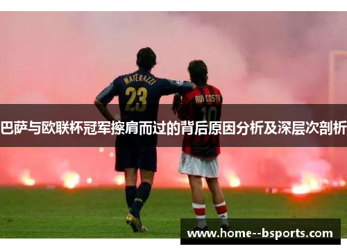 巴萨与欧联杯冠军擦肩而过的背后原因分析及深层次剖析 巴萨与欧联杯冠军擦肩而过的背后原因分析及深层次剖析