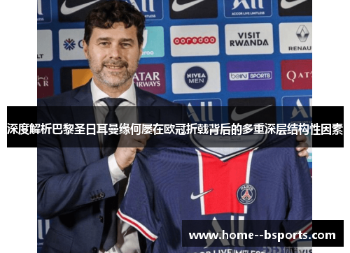 深度解析巴黎圣日耳曼缘何屡在欧冠折戟背后的多重深层结构性因素