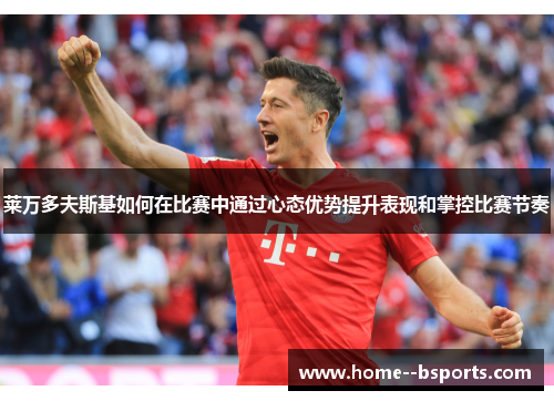 莱万多夫斯基如何在比赛中通过心态优势提升表现和掌控比赛节奏 莱万多夫斯基如何在比赛中通过心态优势提升表现和掌控比赛节奏