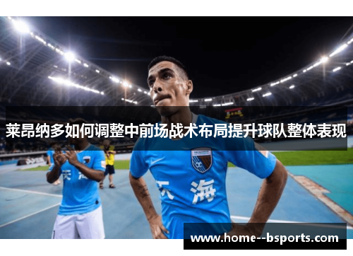 莱昂纳多如何调整中前场战术布局提升球队整体表现 莱昂纳多如何调整中前场战术布局提升球队整体表现