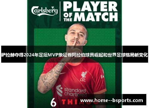 萨拉赫夺得2024年足坛MVP象征着阿拉伯球员崛起和世界足球格局新变化 萨拉赫夺得2024年足坛MVP象征着阿拉伯球员崛起和世界足球格局新变化