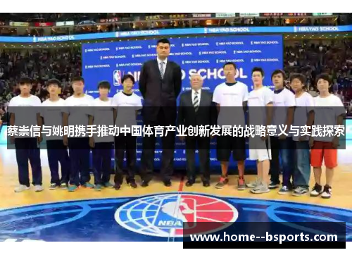 蔡崇信与姚明携手推动中国体育产业创新发展的战略意义与实践探索 蔡崇信与姚明携手推动中国体育产业创新发展的战略意义与实践探索
