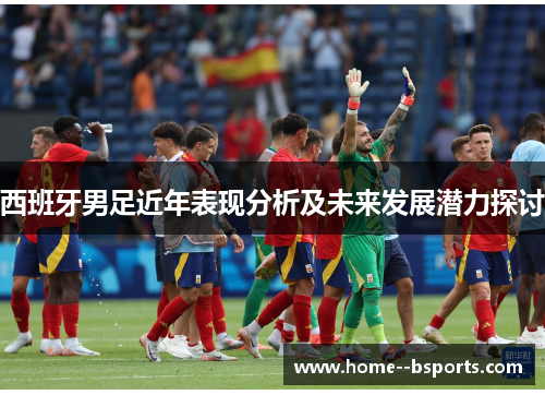 西班牙男足近年表现分析及未来发展潜力探讨