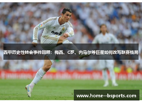 西甲历史性转会事件回顾:梅西、C罗、内马尔等巨星如何改写联赛格局 西甲历史性转会事件回顾:梅西、C罗、内马尔等巨星如何改写联赛格局