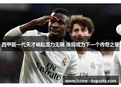 西甲新一代天才崛起潜力无限 谁将成为下一个传奇之星
