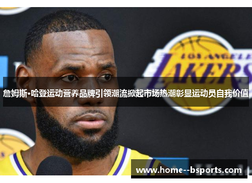 詹姆斯·哈登运动营养品牌引领潮流掀起市场热潮彰显运动员自我价值 詹姆斯·哈登运动营养品牌引领潮流掀起市场热潮彰显运动员自我价值