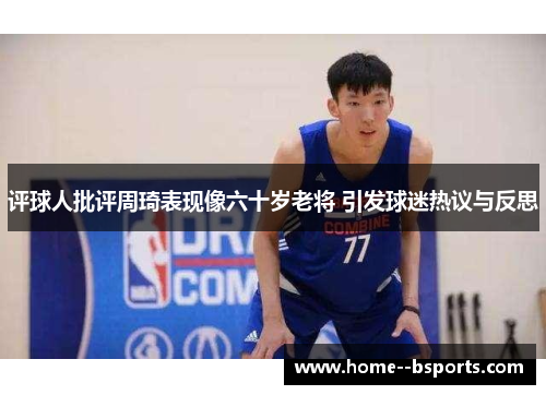 评球人批评周琦表现像六十岁老将 引发球迷热议与反思 评球人批评周琦表现像六十岁老将 引发球迷热议与反思