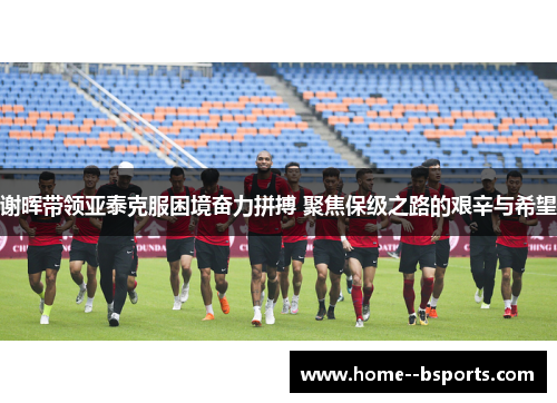 谢晖带领亚泰克服困境奋力拼搏 聚焦保级之路的艰辛与希望