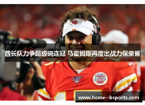 酋长队力争超级碗连冠 马霍姆斯再度出战力保荣誉 酋长队力争超级碗连冠 马霍姆斯再度出战力保荣誉