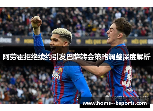 阿劳霍拒绝续约引发巴萨转会策略调整深度解析