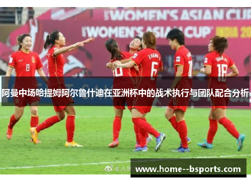 阿曼中场哈提姆阿尔鲁什迪在亚洲杯中的战术执行与团队配合分析 阿曼中场哈提姆阿尔鲁什迪在亚洲杯中的战术执行与团队配合分析