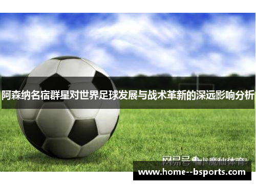 阿森纳名宿群星对世界足球发展与战术革新的深远影响分析