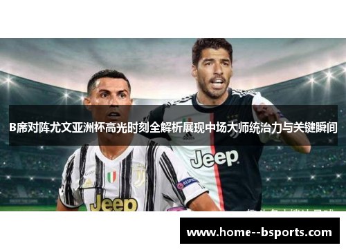 B席对阵尤文亚洲杯高光时刻全解析展现中场大师统治力与关键瞬间