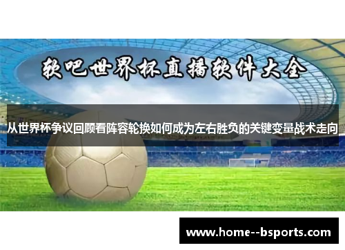 从世界杯争议回顾看阵容轮换如何成为左右胜负的关键变量战术走向 从世界杯争议回顾看阵容轮换如何成为左右胜负的关键变量战术走向