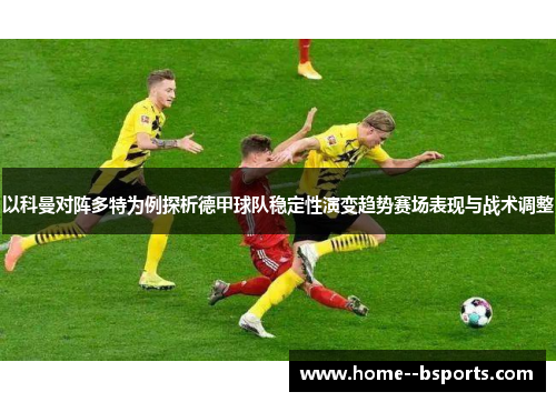 以科曼对阵多特为例探析德甲球队稳定性演变趋势赛场表现与战术调整 以科曼对阵多特为例探析德甲球队稳定性演变趋势赛场表现与战术调整