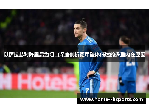 以萨拉赫对阵里昂为切口深度剖析德甲整体低迷的多重内在原因 以萨拉赫对阵里昂为切口深度剖析德甲整体低迷的多重内在原因