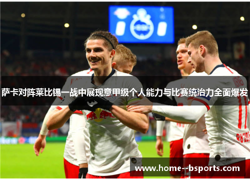 萨卡对阵莱比锡一战中展现意甲级个人能力与比赛统治力全面爆发 萨卡对阵莱比锡一战中展现意甲级个人能力与比赛统治力全面爆发