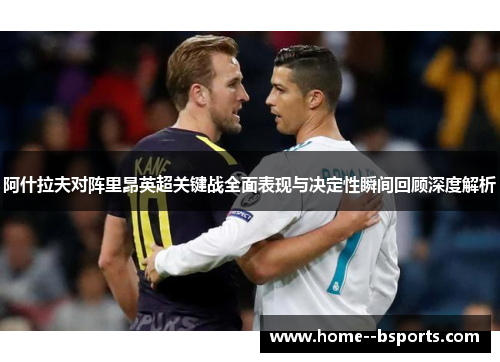 阿什拉夫对阵里昂英超关键战全面表现与决定性瞬间回顾深度解析 阿什拉夫对阵里昂英超关键战全面表现与决定性瞬间回顾深度解析