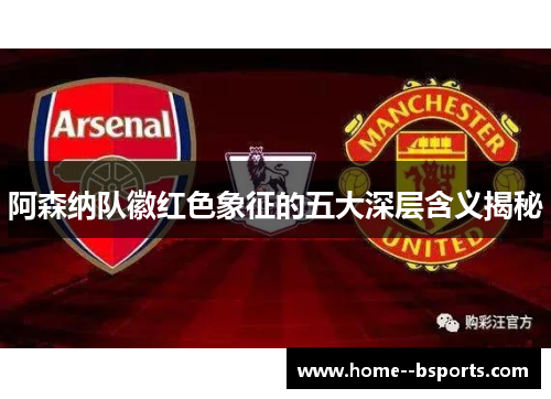 阿森纳队徽红色象征的五大深层含义揭秘 阿森纳队徽红色象征的五大深层含义揭秘