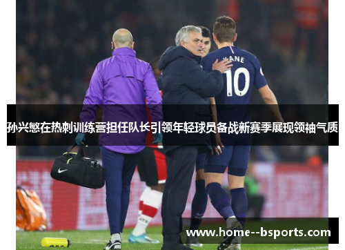 孙兴慜在热刺训练营担任队长引领年轻球员备战新赛季展现领袖气质 孙兴慜在热刺训练营担任队长引领年轻球员备战新赛季展现领袖气质