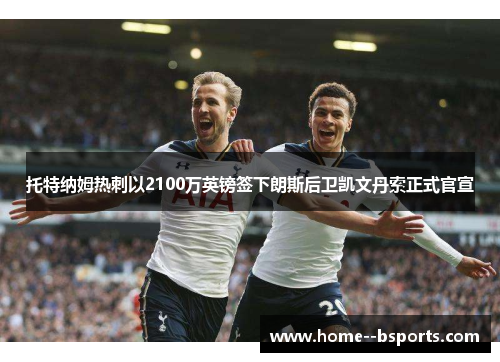 托特纳姆热刺以2100万英镑签下朗斯后卫凯文丹索正式官宣 托特纳姆热刺以2100万英镑签下朗斯后卫凯文丹索正式官宣