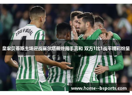 皇家贝蒂斯主场迎战塞尔塔最终握手言和 双方1比1战平精彩纷呈 皇家贝蒂斯主场迎战塞尔塔最终握手言和 双方1比1战平精彩纷呈