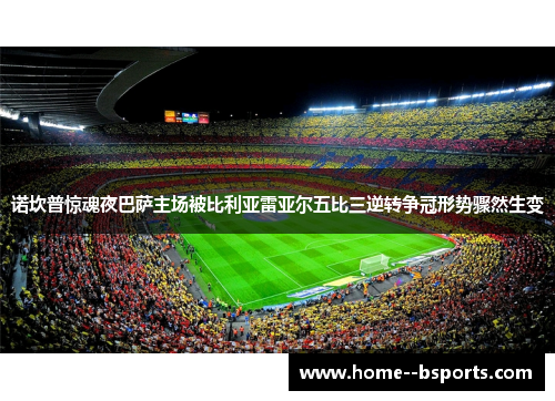 诺坎普惊魂夜巴萨主场被比利亚雷亚尔五比三逆转争冠形势骤然生变 诺坎普惊魂夜巴萨主场被比利亚雷亚尔五比三逆转争冠形势骤然生变
