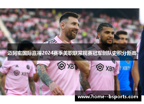 迈阿密国际赢得2024赛季美职联常规赛冠军创队史积分新高 迈阿密国际赢得2024赛季美职联常规赛冠军创队史积分新高