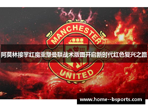 阿莫林接掌红魔重塑曼联战术版图开启新时代红色复兴之路 阿莫林接掌红魔重塑曼联战术版图开启新时代红色复兴之路
