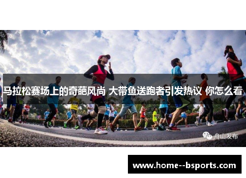 马拉松赛场上的奇葩风尚 大带鱼送跑者引发热议 你怎么看 马拉松赛场上的奇葩风尚 大带鱼送跑者引发热议 你怎么看