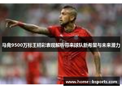 马竞9500万标王精彩表现解析带来球队新希望与未来潜力 马竞9500万标王精彩表现解析带来球队新希望与未来潜力