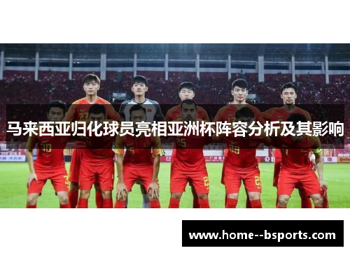 马来西亚归化球员亮相亚洲杯阵容分析及其影响 马来西亚归化球员亮相亚洲杯阵容分析及其影响