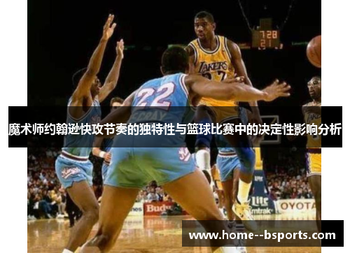 魔术师约翰逊快攻节奏的独特性与篮球比赛中的决定性影响分析 魔术师约翰逊快攻节奏的独特性与篮球比赛中的决定性影响分析