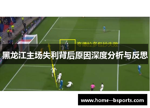 黑龙江主场失利背后原因深度分析与反思