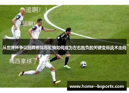 从世界杯争议回顾看阵容轮换如何成为左右胜负的关键变量战术走向 从世界杯争议回顾看阵容轮换如何成为左右胜负的关键变量战术走向