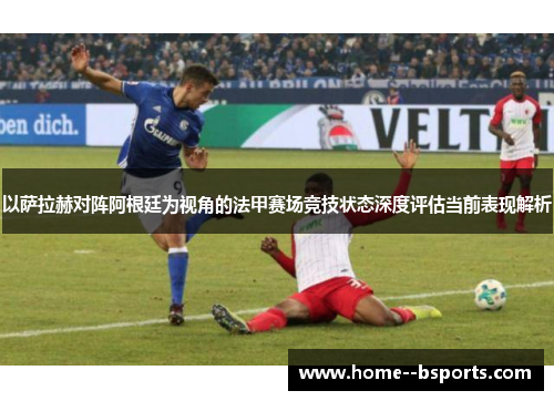 以萨拉赫对阵阿根廷为视角的法甲赛场竞技状态深度评估当前表现解析 以萨拉赫对阵阿根廷为视角的法甲赛场竞技状态深度评估当前表现解析