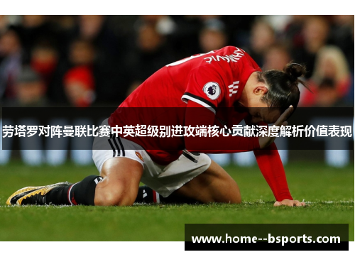 劳塔罗对阵曼联比赛中英超级别进攻端核心贡献深度解析价值表现 劳塔罗对阵曼联比赛中英超级别进攻端核心贡献深度解析价值表现