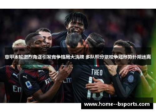 意甲本轮激烈角逐引发竞争格局大洗牌 多队积分紧咬争冠形势扑朔迷离 意甲本轮激烈角逐引发竞争格局大洗牌 多队积分紧咬争冠形势扑朔迷离