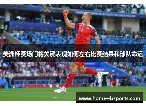 美洲杯赛场门将关键表现如何左右比赛结果和球队命运 美洲杯赛场门将关键表现如何左右比赛结果和球队命运