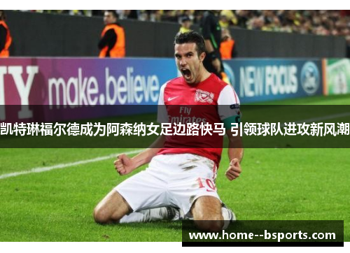 凯特琳福尔德成为阿森纳女足边路快马 引领球队进攻新风潮 凯特琳福尔德成为阿森纳女足边路快马 引领球队进攻新风潮
