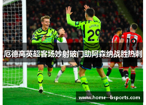 厄德高英超客场妙射破门助阿森纳战胜热刺 厄德高英超客场妙射破门助阿森纳战胜热刺